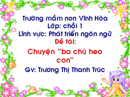 Giáo án mầm non lớp chồi - Lĩnh vực: Phát triển ngôn ngữ, Đề tài: Chuyện Ba chú heo con - Trương Thị Thanh Trúc