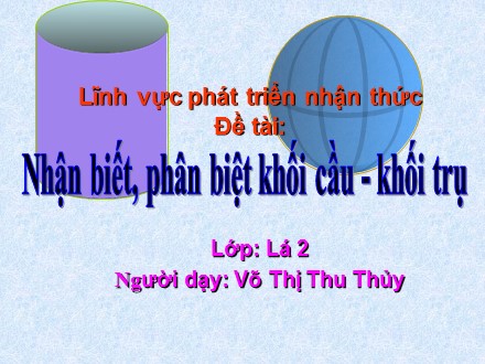 Giáo án mầm non lớp lá - Lĩnh vực: Phát triển nhận thức, Đề tài: Nhận biết, phân biệt khối cầu - Khối trụ - Võ Thị Thu Thủy