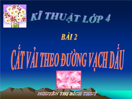 Bài giảng Kĩ thuật Lớp 4 - Bài 2: Cắt vải theo đường vạch dấu - Nguyễn Thị Bích Thủy