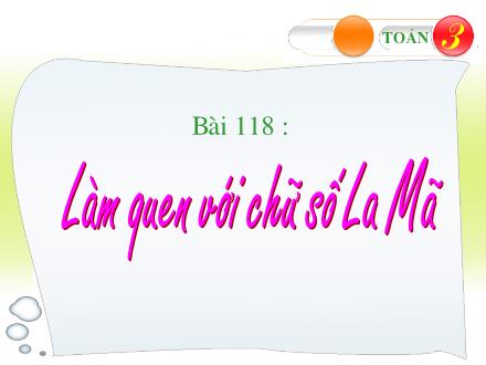 Bài giảng Toán Lớp 3 - Bài 118: Làm quen với chữ số La Mã