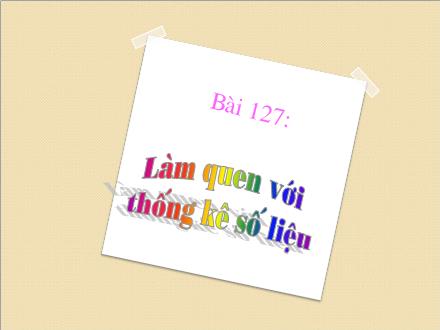 Bài giảng Toán Lớp 3 - Bài 127: Làm quen với thống kê số liệu