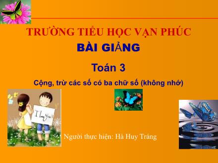 Bài giảng Toán Lớp 3 - Tiết 2: Cộng, trừ các số có ba chữ số (Không nhớ) - Hà Huy Tráng