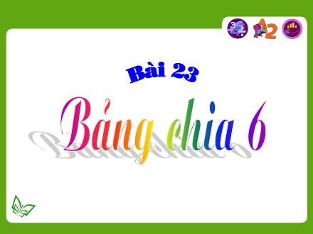 Bài giảng Toán Lớp 3 - Tiết 23: Bảng chia 6