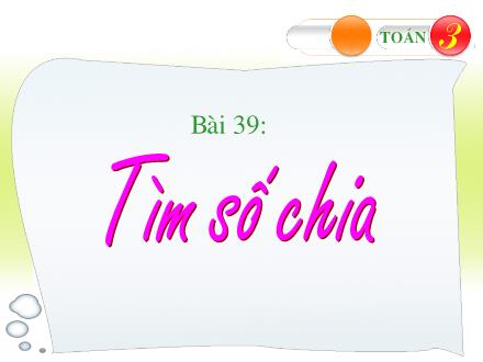 Bài giảng Toán Lớp 3 - Tiết 39: Tìm số chia