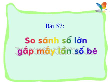 Bài giảng Toán Lớp 3 - Tiết 57: So sánh số lớn gấp mấy lần số bé