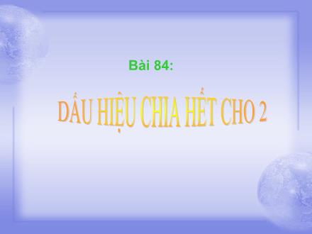 Bài giảng Toán Lớp 4 - Bài 84: Dấu hiệu chia hết cho 2