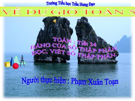 Bài giảng Toán Lớp 5 - Tiết 34: Hàng của số thập phân. Đọc, viết số thập phân - Phạm Xuân Toạn