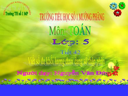 Bài giảng Toán Lớp 5 - Tiết 42: Viết các số đo khối lượng dưới dạng số thập phân - Nguyễn Văn Đức