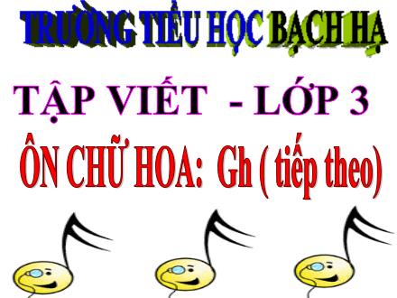 Bài giảng Tập viết Lớp 3 - Ôn chữ hoa Gh (Tiếp theo) - Trường TH Bạch Hạ