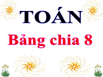 Bài giảng Toán Lớp 3 - Bảng chia 8