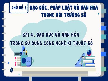 Bài giảng Tin học Lớp 8 - Chủ đề 3, Bài 4: Đạo đức và văn hóa trong sử dụng công nghệ kĩ thuật số