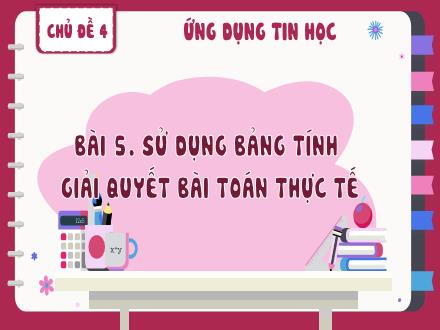 Bài giảng Tin học Lớp 8 - Chủ đề 4, Bài 4: Sử dụng bảng tính giải quyết bài toán thực tế