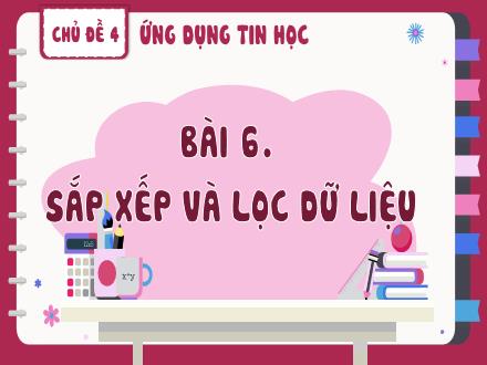 Bài giảng Tin học Lớp 8 - Chủ đề 4, Bài 6: Sắp xếp và lọc dữ liệu