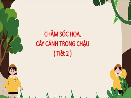 Bài giảng Công nghệ lớp 4 (Chân trời sáng tạo) - Phần 1: Công nghệ và đời sống - Bài 5: Chăm sóc hoa, cây cảnh trong chậu (Tiết 2)