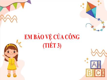 Bài giảng Đạo đức Lớp 4 (Chân trời sáng tạo) - Chủ đề: Bảo vệ của công - Bài 7: Em bảo vệ của công (Tiết 3)