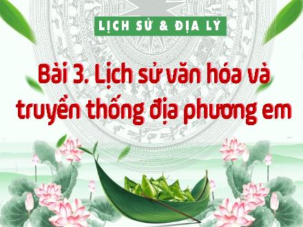 Bài giảng Lịch sử & Địa lí Lớp 4 (Kết nối tri thức) - Chủ đề 1: Địa phương em - Bài 3: Lịch sử và văn hóa truyền thống địa phương em