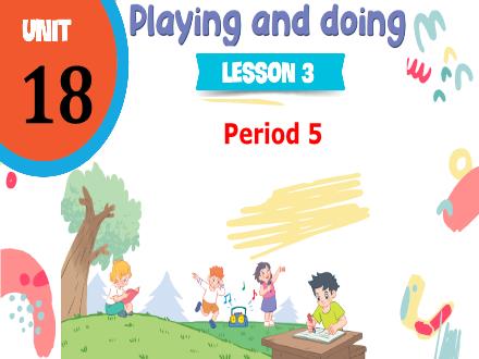 Bài giảng Tiếng Anh 3 - Unit 18: Playing and doing - Lesson 3. Period 5