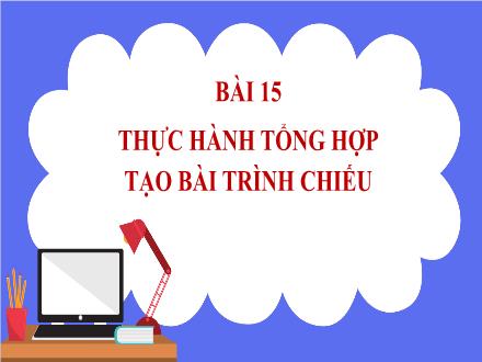 Bài giảng Tin học Lớp 7 (Cánh diều) - Chủ đề E: Ứng dụng tin học bảng tính điện tử cơ bản phần mềm trình chiếu cơ bản - Bài 15: Thực hành tổng hợp tạo bài trình chiếu