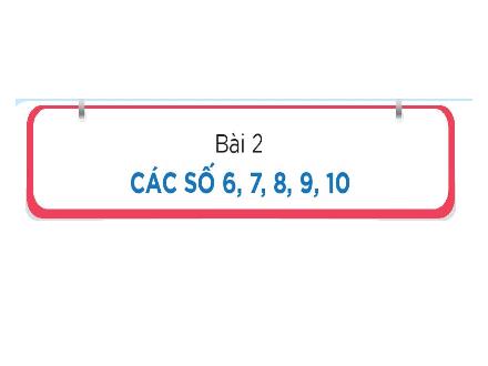 Bài giảng Toán Lớp 1 (Kết nối tri thức) - Bài 2: Các số 6, 7, 8, 9, 10