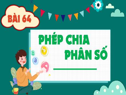 Bài giảng Toán Lớp 4 (Kết nối tri thức) - Chủ đề 12: Phép nhân, phép chia phân số - Bài 64: Phép chia phân số