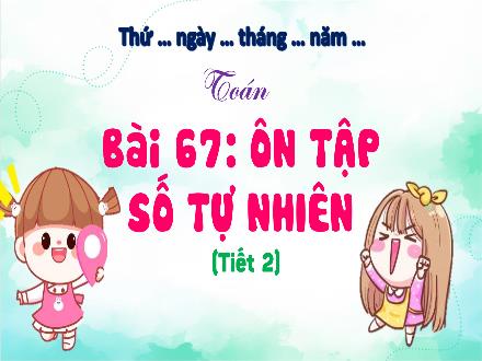 Bài giảng Toán Lớp 4 (Kết nối tri thức) - Chủ đề 13: Ôn tập cuối năm - Bài 67: Ôn tập số tự nhiên (Tiết 2)