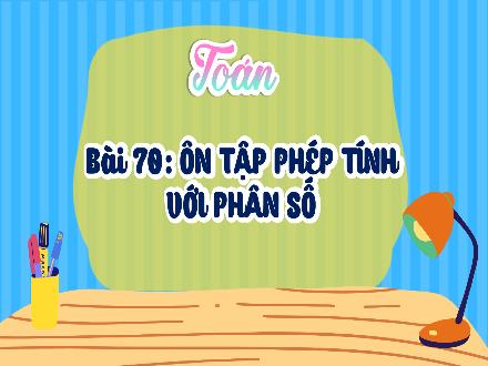 Bài giảng Toán Lớp 4 (Kết nối tri thức) - Chủ đề 13: Ôn tập cuối năm - Bài 70: Ôn tập phép tính với phân số